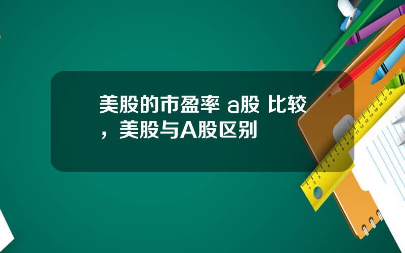 美股的市盈率 a股 比较，美股与A股区别